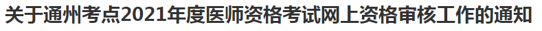 關于通州考點2021年度醫(yī)師資格考試網(wǎng)上資格審核工作的通知