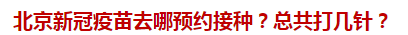 北京新冠疫苗去哪預(yù)約接種？總共打幾針？