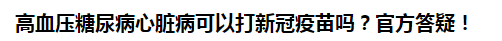 高血壓糖尿病心臟病可以打新冠疫苗嗎？官方答疑！