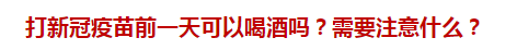 打新冠疫苗前一天可以喝酒嗎？需要注意什么？