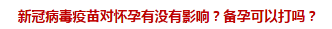 新冠病毒疫苗對(duì)懷孕有沒有影響？備孕可以打嗎？