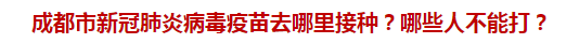 成都市新冠肺炎病毒疫苗去哪里接種？哪些人不能打？