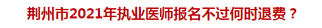 荊州市2021年執(zhí)業(yè)醫(yī)師報名不過何時退費？