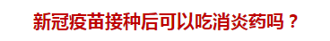 新冠疫苗接種后可以吃消炎藥嗎？