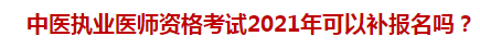 中醫(yī)執(zhí)業(yè)醫(yī)師資格考試2021年可以補(bǔ)報(bào)名嗎？