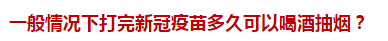 一般情況下打完新冠疫苗多久可以喝酒抽煙？