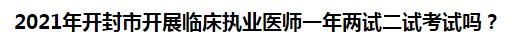 2021年開封市開展臨床執(zhí)業(yè)醫(yī)師一年兩試二試考試嗎？