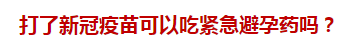 打了新冠疫苗可以吃緊急避孕藥嗎？