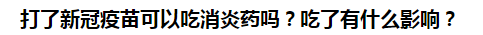 打了新冠疫苗可以吃消炎藥嗎？吃了有什么影響？