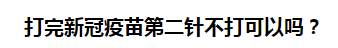 打完新冠疫苗第二針不打可以嗎？