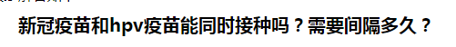 新冠疫苗和hpv疫苗能同時(shí)接種嗎？需要間隔多久？