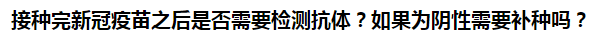 接種完新冠疫苗之后是否需要檢測抗體？如果為陰性需要補種嗎？