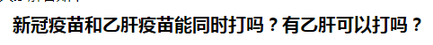 新冠疫苗和乙肝疫苗能同時(shí)打嗎？有乙肝可以打嗎？