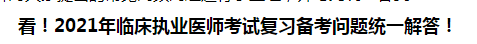 看！2021年臨床執(zhí)業(yè)醫(yī)師考試復(fù)習(xí)備考問題統(tǒng)一解答！