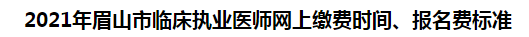 2021年眉山市臨床執(zhí)業(yè)醫(yī)師網(wǎng)上繳費時間、報名費標(biāo)準