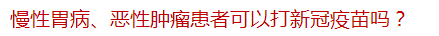 慢性胃病、惡性腫瘤患者可以打新冠疫苗嗎？