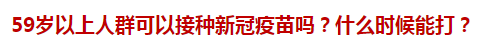 59歲以上人群可以接種新冠疫苗嗎？什么時候能打？