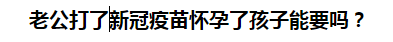 老公打了新冠疫苗懷孕了孩子能要嗎？