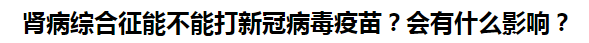 腎病綜合征能不能打新冠病毒疫苗？會有什么影響？