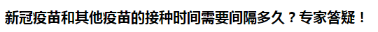 新冠疫苗和其他疫苗的接種時間需要間隔多久？專家答疑！