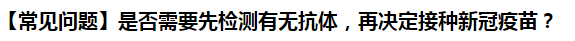 【常見問題】是否需要先檢測有無抗體，再?zèng)Q定接種新冠疫苗？