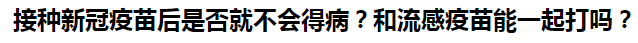 接種新冠疫苗后是否就不會得??？和流感疫苗能一起打嗎？