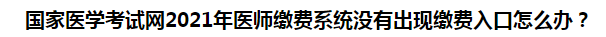 國(guó)家醫(yī)學(xué)考試網(wǎng)2021年醫(yī)師繳費(fèi)系統(tǒng)沒有出現(xiàn)繳費(fèi)入口怎么辦？