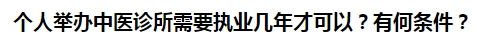 個人舉辦中醫(yī)診所需要執(zhí)業(yè)幾年才可以？有何條件？