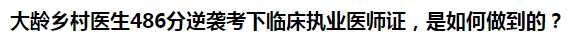 大齡鄉(xiāng)村醫(yī)生486分逆襲考下臨床執(zhí)業(yè)醫(yī)師證，是如何做到的？