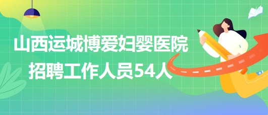 山西運(yùn)城博愛(ài)婦嬰醫(yī)院2023年招聘工作人員54人