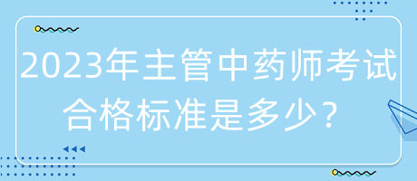 2023年主管中藥師考試合格標準是多少？