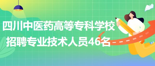 四川中醫(yī)藥高等?？茖W(xué)校招聘非事業(yè)編制專業(yè)技術(shù)人員46名