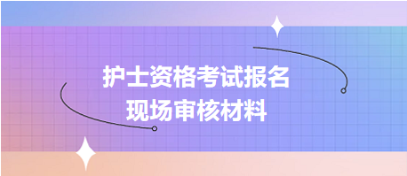 護(hù)士資格考試報名現(xiàn)場確認(rèn)審核哪些資料？