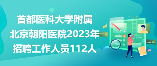 首都醫(yī)科大學(xué)附屬北京朝陽(yáng)醫(yī)院2023年招聘工作人員112人