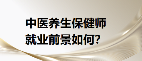 中醫(yī)養(yǎng)生保健師就業(yè)前景怎么樣？