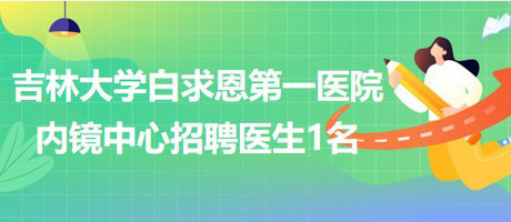 吉林大學白求恩第一醫(yī)院內(nèi)鏡中心2023年招聘醫(yī)生1名