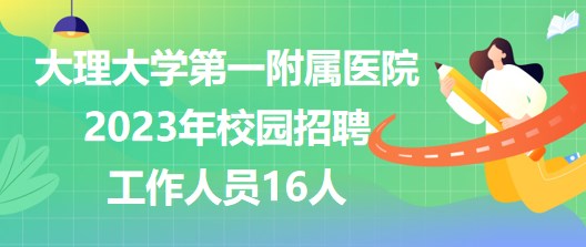 大理大學(xué)第一附屬醫(yī)院2023年校園招聘工作人員16人