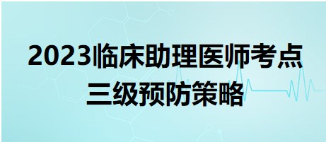 2023臨床助理醫(yī)師考點(diǎn)三級(jí)預(yù)防策略