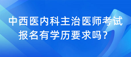 中西醫(yī)內(nèi)科主治醫(yī)師考試報(bào)名有學(xué)歷要求嗎？