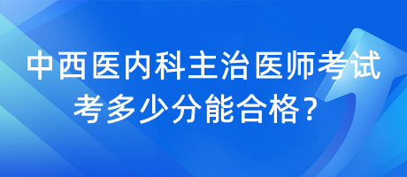 中西醫(yī)內(nèi)科主治醫(yī)師考試考多少分能合格？