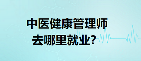 中醫(yī)健康管理師去哪里就業(yè)？