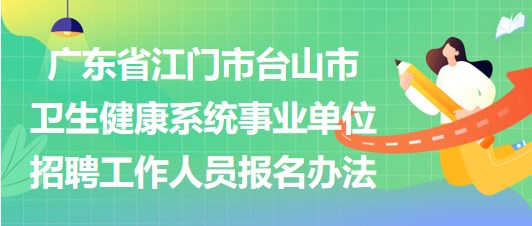 廣東省江門市臺山市衛(wèi)生健康系統(tǒng)事業(yè)單位招聘工作人員報名辦法