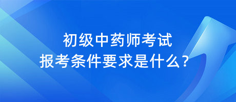 初級(jí)中藥師考試報(bào)考條件要求是什么？