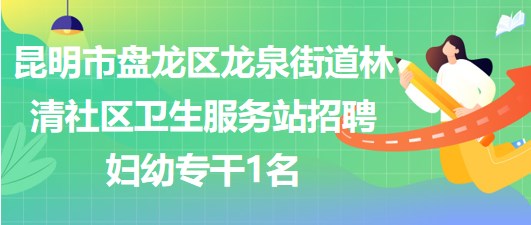 昆明市盤龍區(qū)龍泉街道林清社區(qū)衛(wèi)生服務站招聘婦幼專干1名