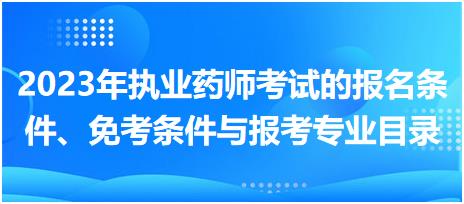 2023年執(zhí)業(yè)藥師考試的報名條件、免考條件與報考專業(yè)目錄！