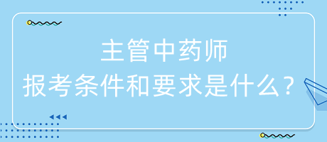 主管中藥師的報考條件和要求是什么？