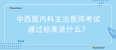 中西醫(yī)內科主治醫(yī)師考試通過標準是什么？