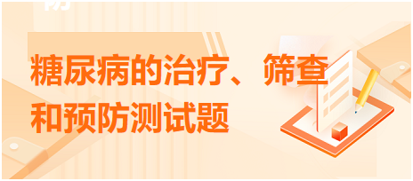 糖尿病的治療、篩查和預(yù)防測(cè)試題