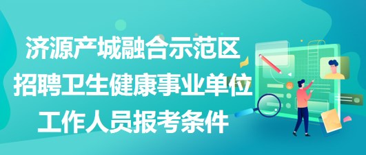 濟源產(chǎn)城融合示范區(qū)招聘衛(wèi)生健康事業(yè)單位工作人員報考條件