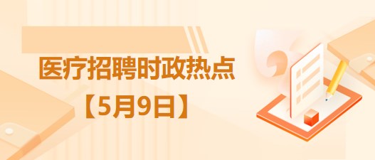 醫(yī)療衛(wèi)生招聘時(shí)事政治：2023年5月9日時(shí)政熱點(diǎn)整理